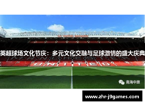 英超球场文化节庆：多元文化交融与足球激情的盛大庆典