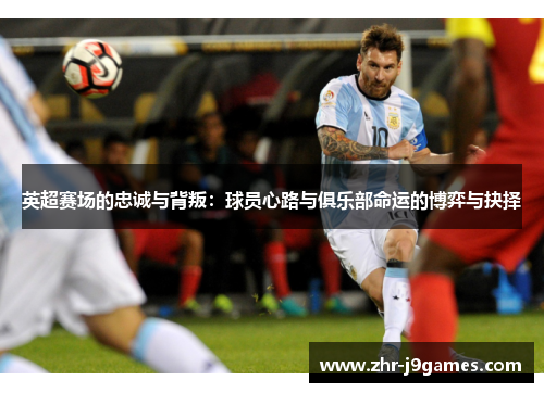 英超赛场的忠诚与背叛:球员心路与俱乐部命运的博弈与抉择 英超赛场的忠诚与背叛:球员心路与俱乐部命运的博弈与抉择