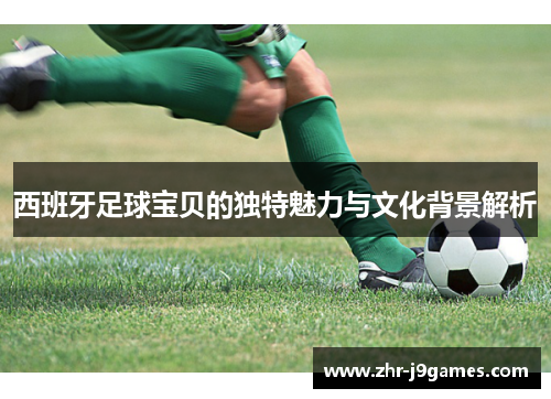 西班牙足球宝贝的独特魅力与文化背景解析 西班牙足球宝贝的独特魅力与文化背景解析