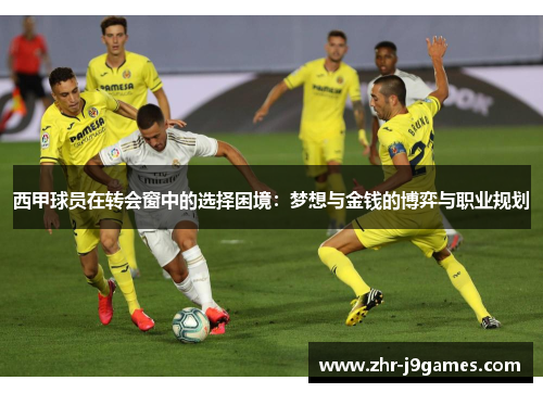 西甲球员在转会窗中的选择困境:梦想与金钱的博弈与职业规划 西甲球员在转会窗中的选择困境:梦想与金钱的博弈与职业规划