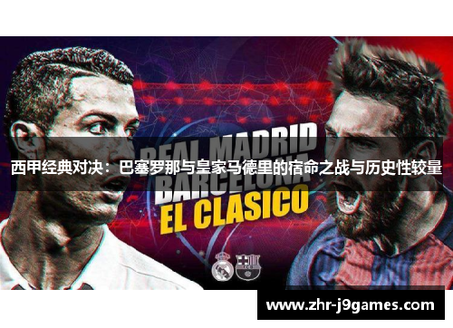 西甲经典对决:巴塞罗那与皇家马德里的宿命之战与历史性较量 西甲经典对决:巴塞罗那与皇家马德里的宿命之战与历史性较量