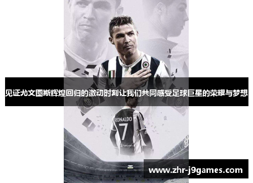 见证尤文图斯辉煌回归的激动时刻让我们共同感受足球巨星的荣耀与梦想 见证尤文图斯辉煌回归的激动时刻让我们共同感受足球巨星的荣耀与梦想