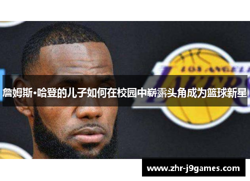 詹姆斯·哈登的儿子如何在校园中崭露头角成为篮球新星 詹姆斯·哈登的儿子如何在校园中崭露头角成为篮球新星