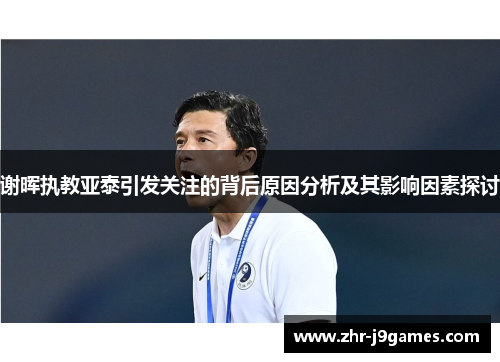 谢晖执教亚泰引发关注的背后原因分析及其影响因素探讨 谢晖执教亚泰引发关注的背后原因分析及其影响因素探讨