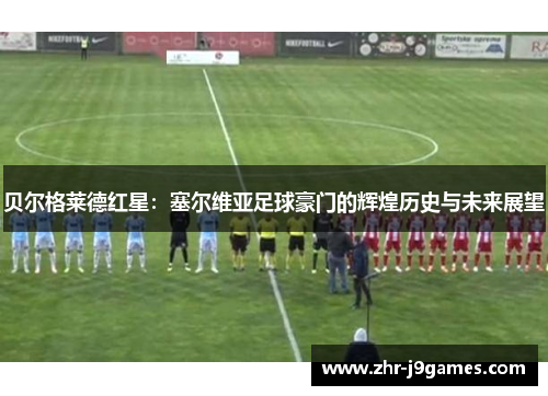 贝尔格莱德红星：塞尔维亚足球豪门的辉煌历史与未来展望