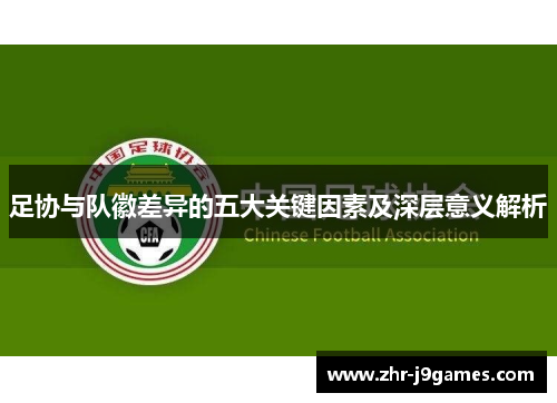 足协与队徽差异的五大关键因素及深层意义解析 足协与队徽差异的五大关键因素及深层意义解析