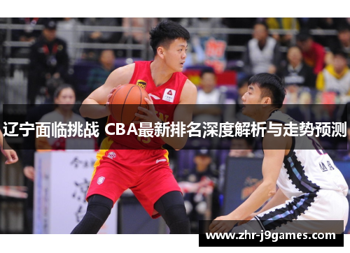 辽宁面临挑战 CBA最新排名深度解析与走势预测 辽宁面临挑战 CBA最新排名深度解析与走势预测