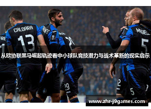 从欧协联黑马崛起轨迹看中小球队竞技潜力与战术革新的现实启示 从欧协联黑马崛起轨迹看中小球队竞技潜力与战术革新的现实启示