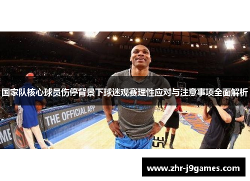 国家队核心球员伤停背景下球迷观赛理性应对与注意事项全面解析 国家队核心球员伤停背景下球迷观赛理性应对与注意事项全面解析