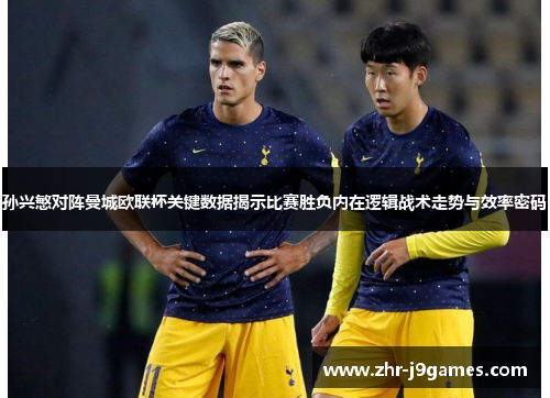 孙兴慜对阵曼城欧联杯关键数据揭示比赛胜负内在逻辑战术走势与效率密码