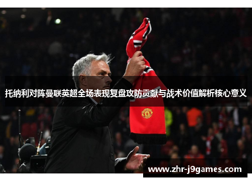 托纳利对阵曼联英超全场表现复盘攻防贡献与战术价值解析核心意义 托纳利对阵曼联英超全场表现复盘攻防贡献与战术价值解析核心意义