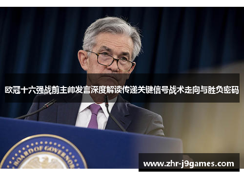 欧冠十六强战前主帅发言深度解读传递关键信号战术走向与胜负密码 欧冠十六强战前主帅发言深度解读传递关键信号战术走向与胜负密码