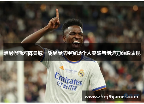 维尼修斯对阵曼城一战尽显法甲赛场个人突破与创造力巅峰表现 维尼修斯对阵曼城一战尽显法甲赛场个人突破与创造力巅峰表现