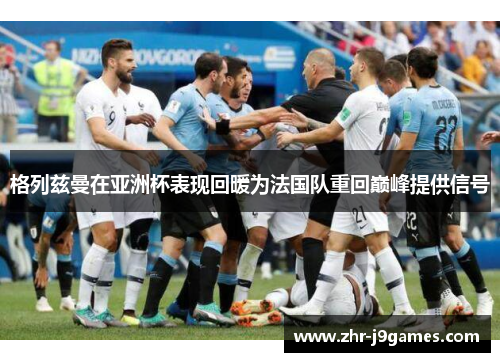 格列兹曼在亚洲杯表现回暖为法国队重回巅峰提供信号