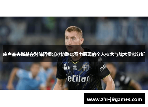 库卢塞夫斯基在对阵阿根廷欧协联比赛中展现的个人技术与战术贡献分析 库卢塞夫斯基在对阵阿根廷欧协联比赛中展现的个人技术与战术贡献分析