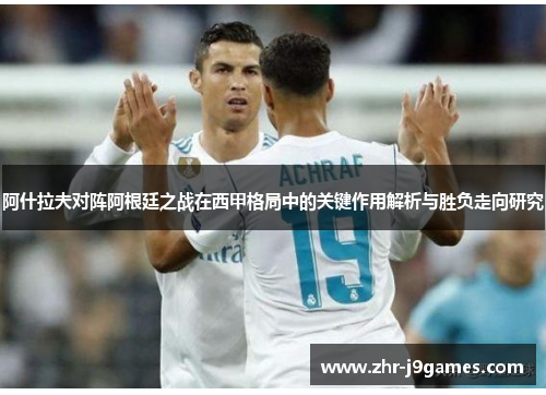 阿什拉夫对阵阿根廷之战在西甲格局中的关键作用解析与胜负走向研究