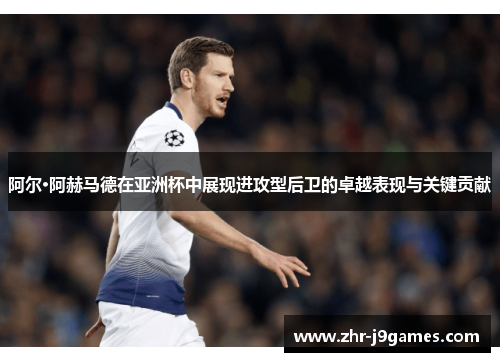 阿尔·阿赫马德在亚洲杯中展现进攻型后卫的卓越表现与关键贡献