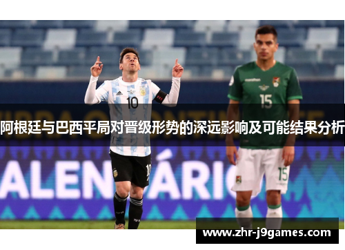 阿根廷与巴西平局对晋级形势的深远影响及可能结果分析
