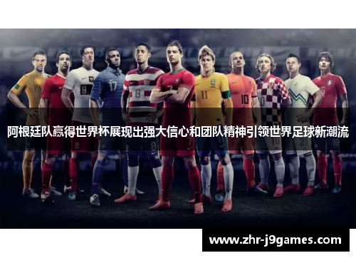 阿根廷队赢得世界杯展现出强大信心和团队精神引领世界足球新潮流