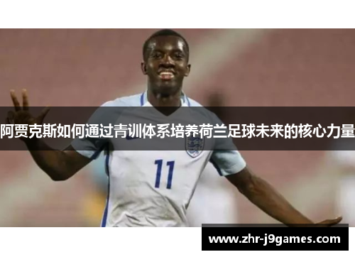 阿贾克斯如何通过青训体系培养荷兰足球未来的核心力量
