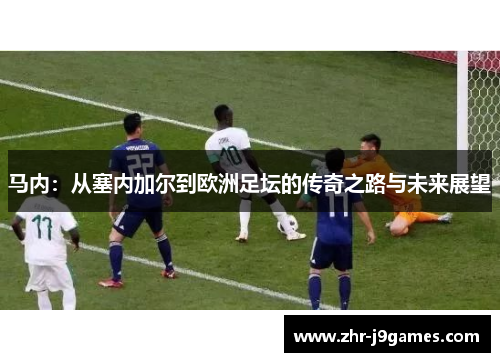 马内:从塞内加尔到欧洲足坛的传奇之路与未来展望 马内:从塞内加尔到欧洲足坛的传奇之路与未来展望