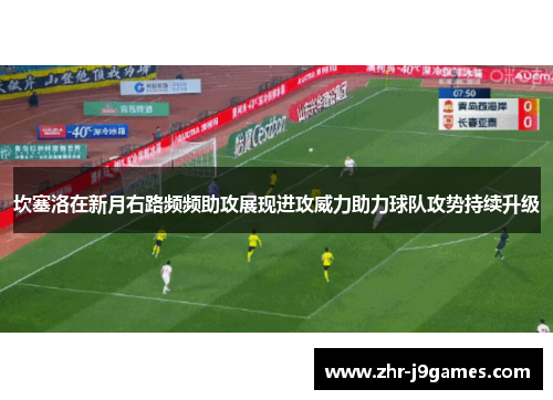 坎塞洛在新月右路频频助攻展现进攻威力助力球队攻势持续升级 坎塞洛在新月右路频频助攻展现进攻威力助力球队攻势持续升级