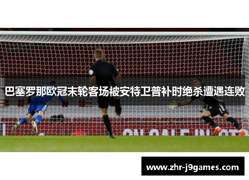 巴塞罗那欧冠末轮客场被安特卫普补时绝杀遭遇连败