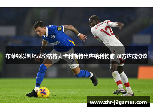 布莱顿以创纪录价格将麦卡利斯特出售给利物浦 双方达成协议