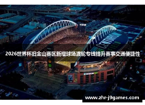 2026世界杯旧金山赛区新增球场渡轮专线提升赛事交通便捷性 2026世界杯旧金山赛区新增球场渡轮专线提升赛事交通便捷性