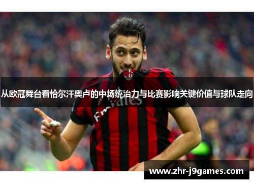 从欧冠舞台看恰尔汗奥卢的中场统治力与比赛影响关键价值与球队走向 从欧冠舞台看恰尔汗奥卢的中场统治力与比赛影响关键价值与球队走向