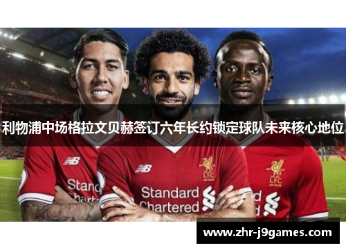 利物浦中场格拉文贝赫签订六年长约锁定球队未来核心地位
