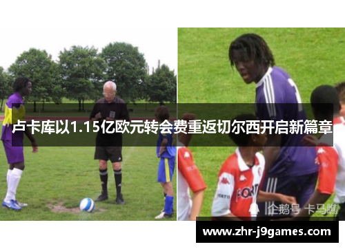 卢卡库以1.15亿欧元转会费重返切尔西开启新篇章