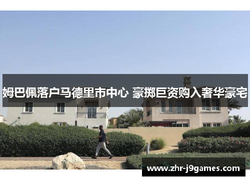 姆巴佩落户马德里市中心 豪掷巨资购入奢华豪宅