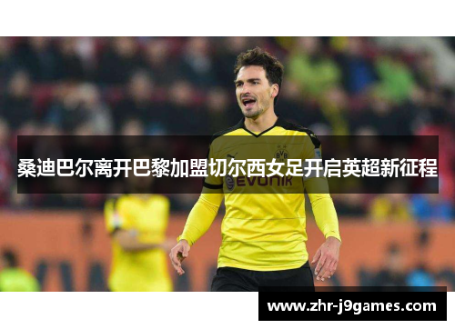 桑迪巴尔离开巴黎加盟切尔西女足开启英超新征程