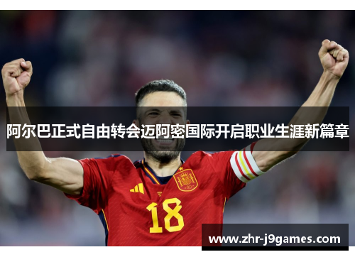阿尔巴正式自由转会迈阿密国际开启职业生涯新篇章