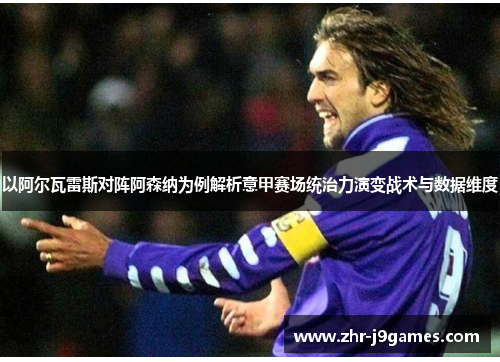 以阿尔瓦雷斯对阵阿森纳为例解析意甲赛场统治力演变战术与数据维度