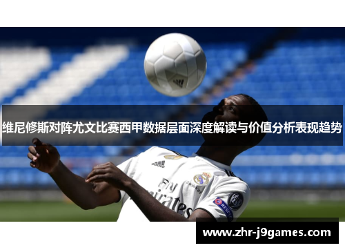 维尼修斯对阵尤文比赛西甲数据层面深度解读与价值分析表现趋势