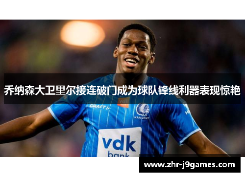 乔纳森大卫里尔接连破门成为球队锋线利器表现惊艳 乔纳森大卫里尔接连破门成为球队锋线利器表现惊艳
