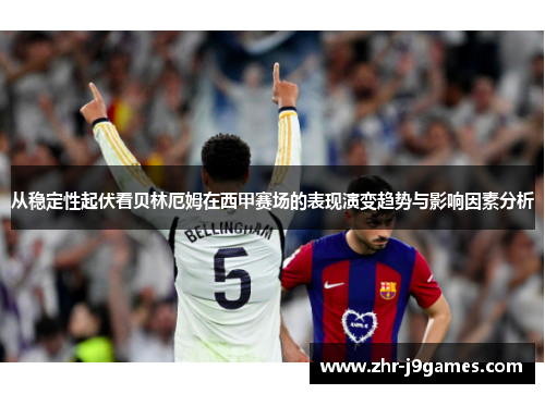 从稳定性起伏看贝林厄姆在西甲赛场的表现演变趋势与影响因素分析