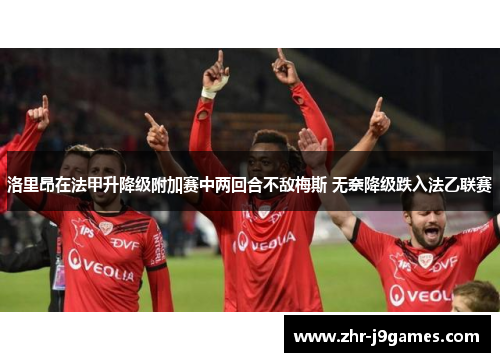 洛里昂在法甲升降级附加赛中两回合不敌梅斯 无奈降级跌入法乙联赛 洛里昂在法甲升降级附加赛中两回合不敌梅斯 无奈降级跌入法乙联赛