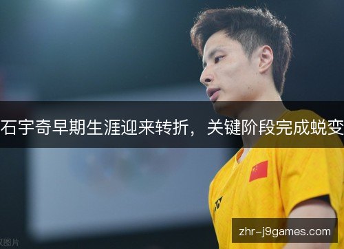 石宇奇早期生涯迎来转折,关键阶段完成蜕变 石宇奇早期生涯迎来转折,关键阶段完成蜕变